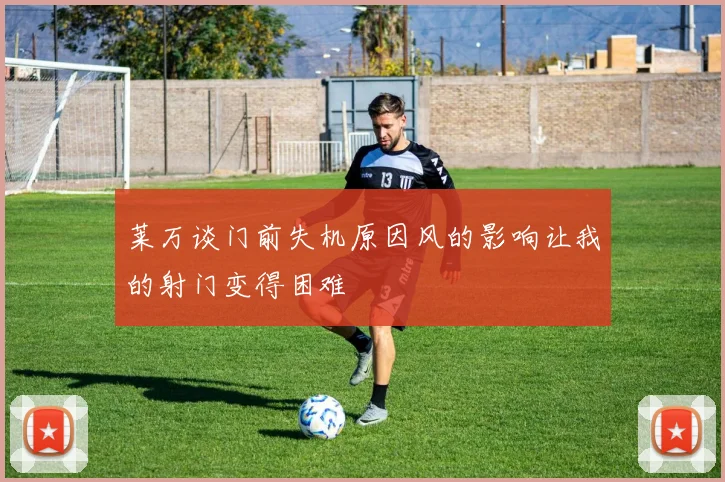 莱万谈门前失机原因风的影响让我的射门变得困难