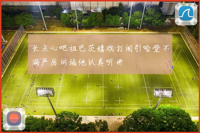 长点心吧祖巴茨嬉戏打闹引哈登不满严厉训诫他认真听讲