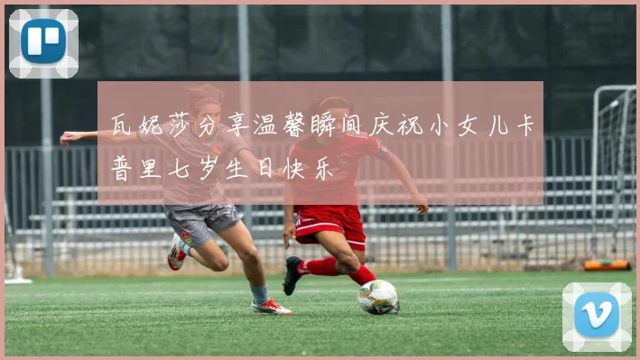 瓦妮莎分享温馨瞬间庆祝小女儿卡普里七岁生日快乐