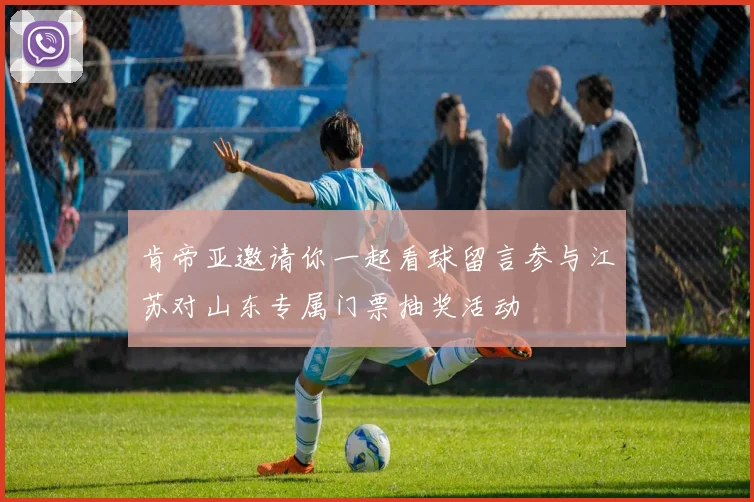 肯帝亚邀请你一起看球留言参与江苏对山东专属门票抽奖活动