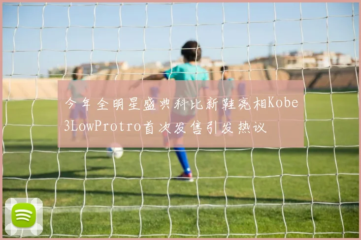 今年全明星盛典科比新鞋亮相Kobe3LowProtro首次发售引发热议