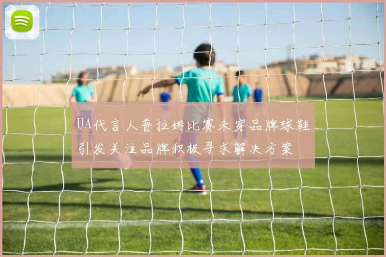 UA代言人普拉姆比赛未穿品牌球鞋引发关注品牌积极寻求解决方案