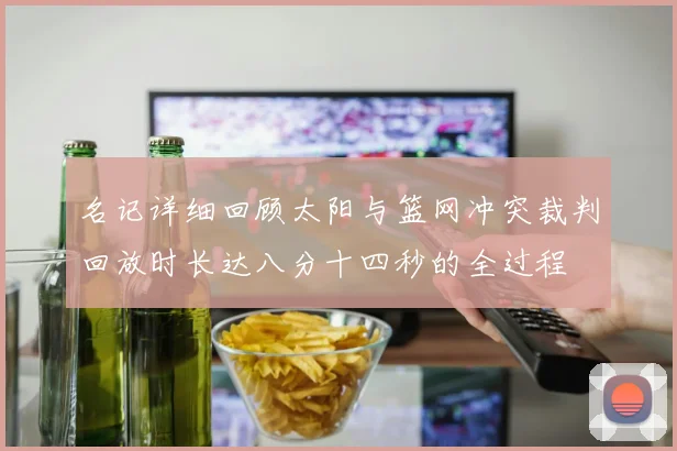 名记详细回顾太阳与篮网冲突裁判回放时长达八分十四秒的全过程