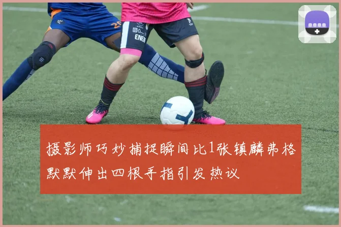 摄影师巧妙捕捉瞬间比1张镇麟弗格默默伸出四根手指引发热议