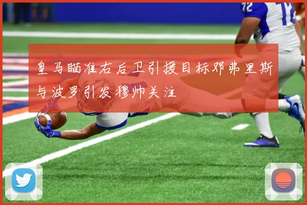 皇马瞄准右后卫引援目标邓弗里斯与波罗引发穆帅关注