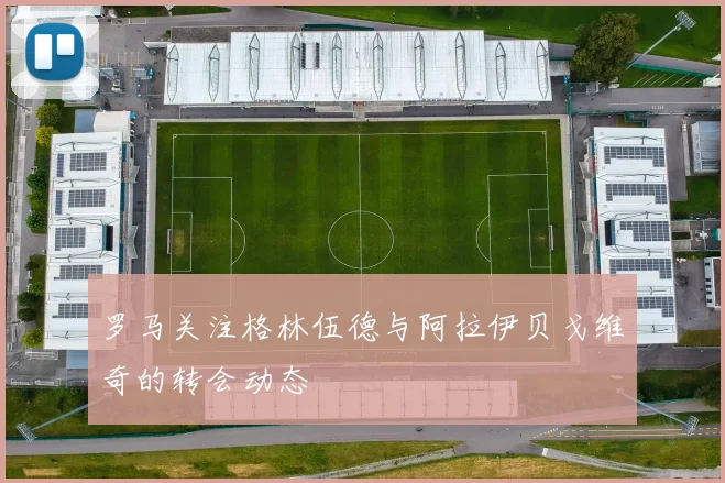 罗马关注格林伍德与阿拉伊贝戈维奇的转会动态