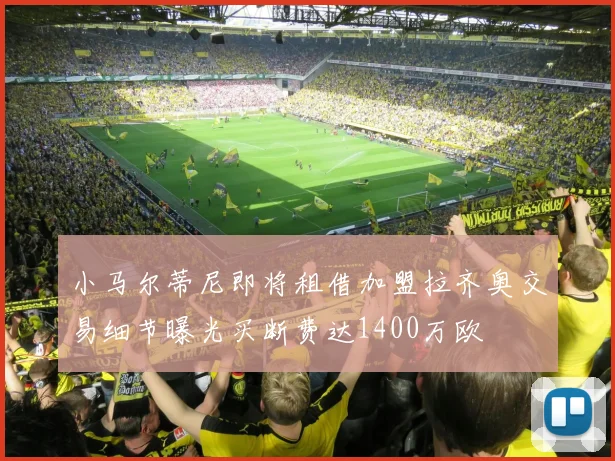 小马尔蒂尼即将租借加盟拉齐奥交易细节曝光买断费达1400万欧