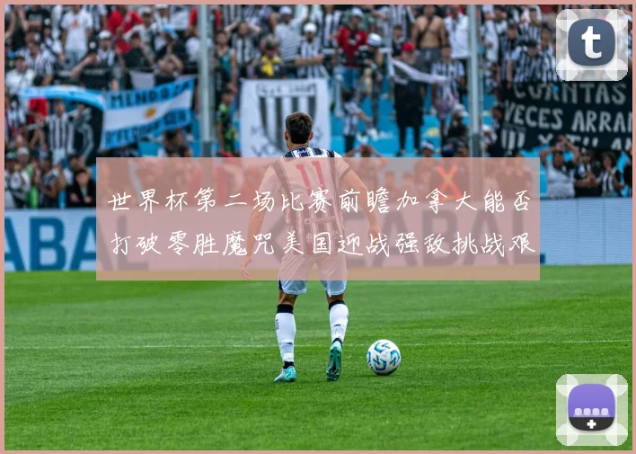 世界杯第二场比赛前瞻加拿大能否打破零胜魔咒美国迎战强敌挑战艰巨