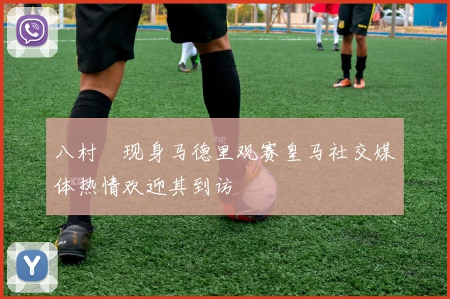 八村塁现身马德里观赛皇马社交媒体热情欢迎其到访