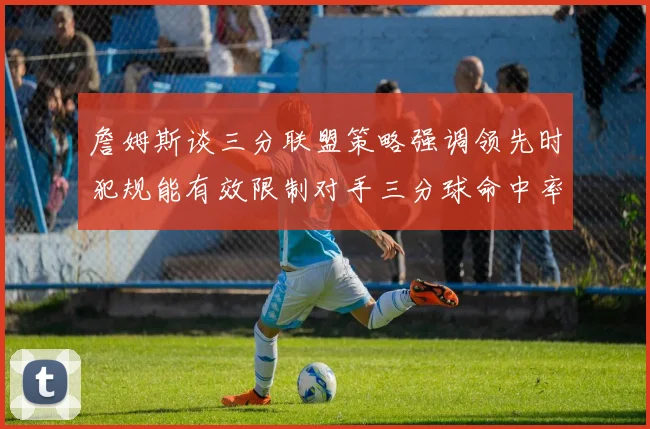詹姆斯谈三分联盟策略强调领先时犯规能有效限制对手三分球命中率