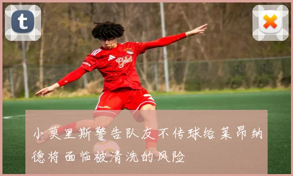 小莫里斯警告队友不传球给莱昂纳德将面临被清洗的风险