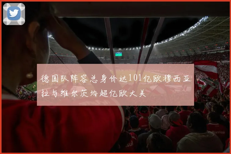 德国队阵容总身价达101亿欧穆西亚拉与维尔茨均超亿欧大关