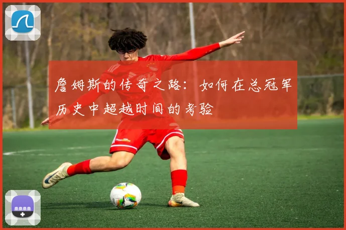 詹姆斯的传奇之路：如何在总冠军历史中超越时间的考验