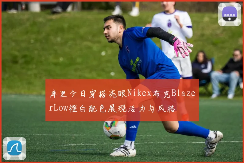 库里今日穿搭亮眼Nikex布克BlazerLow橙白配色展现活力与风格