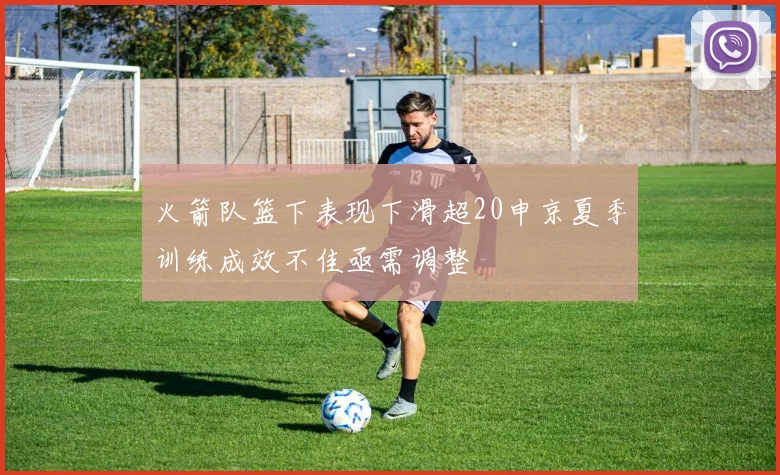 火箭队篮下表现下滑超20申京夏季训练成效不佳亟需调整